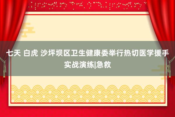 七天 白虎 沙坪坝区卫生健康委举行热切医学援手实战演练|急救