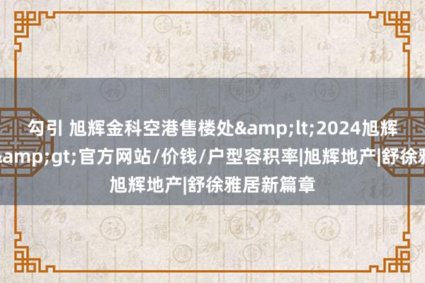 勾引 旭辉金科空港售楼处&lt;2024旭辉金科空港&gt;官方网站/价钱/户型容积率|旭辉地产|舒徐雅居新篇章