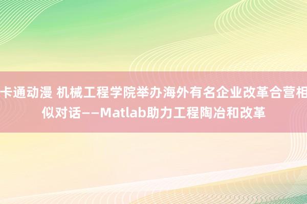 卡通动漫 机械工程学院举办海外有名企业改革合营相似对话——Matlab助力工程陶冶和改革