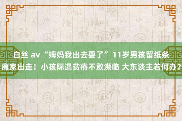 白丝 av “姆妈我出去耍了” 11岁男孩留纸条离家出走！小孩际遇贫瘠不敢濒临 大东谈主若何办？