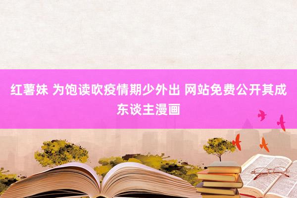 红薯妹 为饱读吹疫情期少外出 网站免费公开其成东谈主漫画