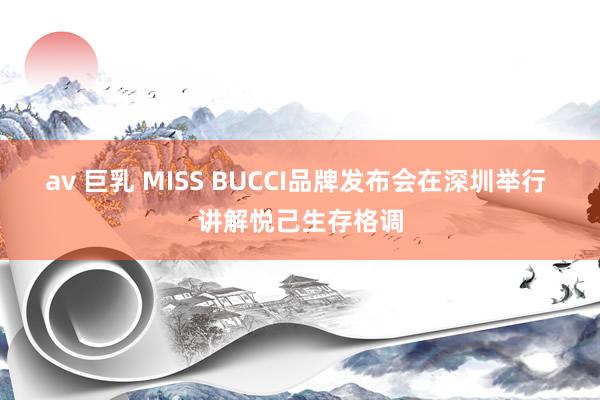 av 巨乳 MISS BUCCI品牌发布会在深圳举行 讲解悦己生存格调