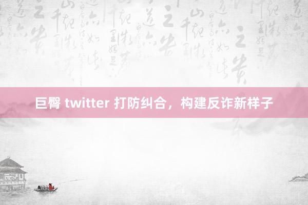 巨臀 twitter 打防纠合，构建反诈新样子