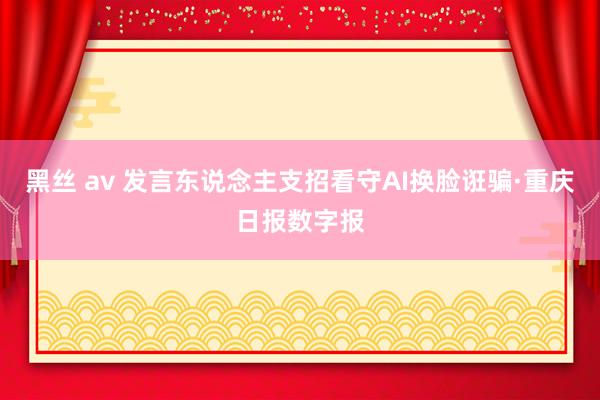 黑丝 av 发言东说念主支招看守AI换脸诳骗·重庆日报数字报