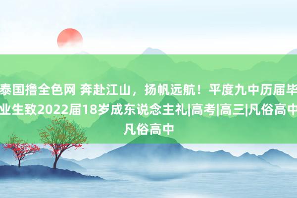 泰国撸全色网 奔赴江山，扬帆远航！平度九中历届毕业生致2022届18岁成东说念主礼|高考|高三|凡俗高中