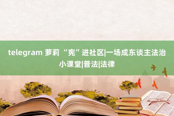 telegram 萝莉 “宪”进社区|一场成东谈主法治小课堂|普法|法律