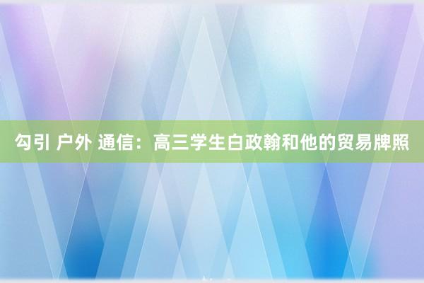 勾引 户外 通信：高三学生白政翰和他的贸易牌照