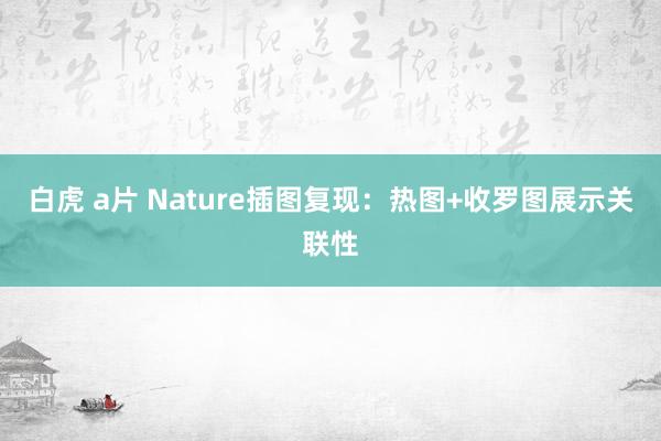 白虎 a片 Nature插图复现：热图+收罗图展示关联性