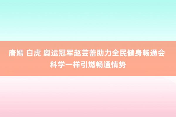 唐嫣 白虎 奥运冠军赵芸蕾助力全民健身畅通会 科学一样引燃畅通情势