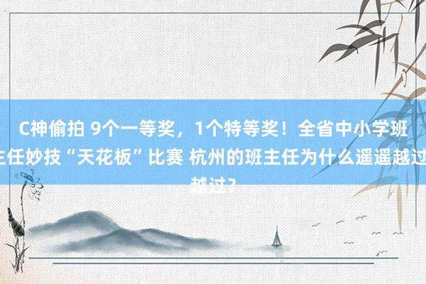 C神偷拍 9个一等奖，1个特等奖！全省中小学班主任妙技“天花板”比赛 杭州的班主任为什么遥遥越过？