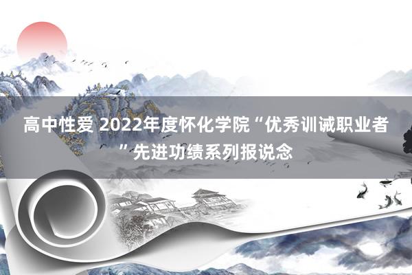 高中性爱 2022年度怀化学院“优秀训诫职业者”先进功绩系列报说念