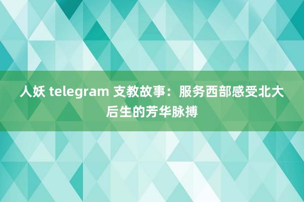 人妖 telegram 支教故事：服务西部感受北大后生的芳华脉搏