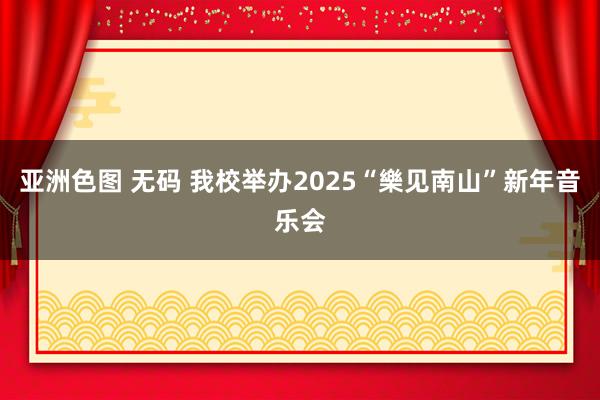 亚洲色图 无码 我校举办2025“樂见南山”新年音乐会